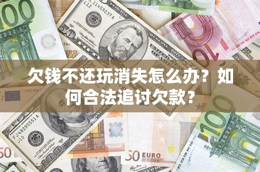 武汉欠钱不还玩消失怎么办？如何合法追讨欠款？