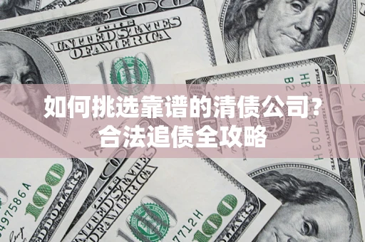 武汉如何挑选靠谱的清债公司?合法追债全攻略 武汉如何挑选靠谱的清债公司?合法追债全攻略