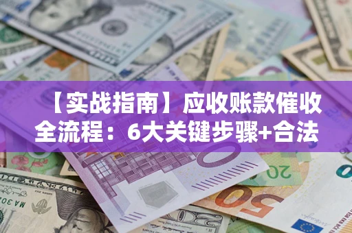武汉【实战指南】应收账款催收全流程：6大关键步骤+合法回款技巧