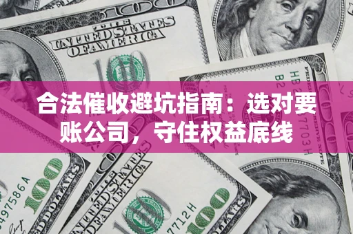 武汉合法催收避坑指南：选对要账公司，守住权益底线