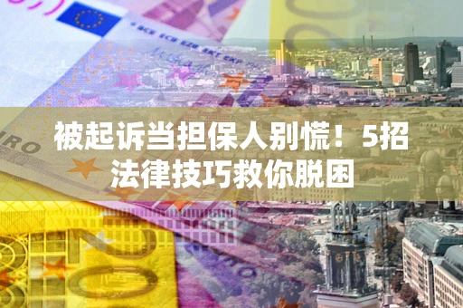武汉被起诉当担保人别慌！5招法律技巧救你脱困