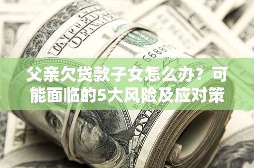 武汉父亲欠贷款子女怎么办？可能面临的5大风险及应对策略