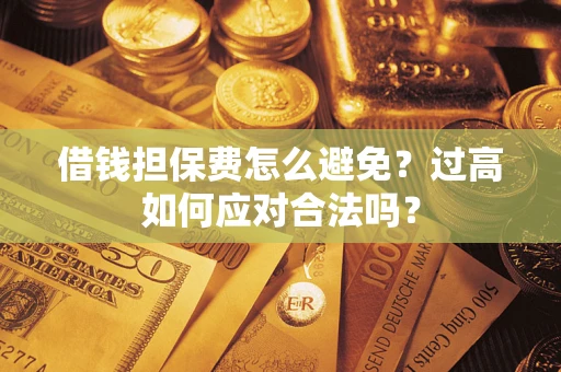 武汉借钱担保费怎么避免？过高如何应对合法吗？