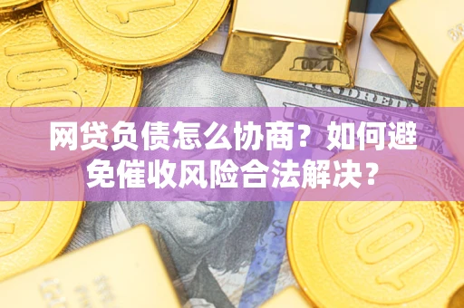 武汉网贷负债怎么协商？如何避免催收风险合法解决？