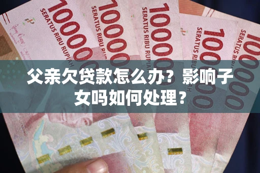 武汉父亲欠贷款怎么办？影响子女吗如何处理？