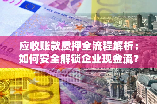 武汉应收账款质押全流程解析：如何安全解锁企业现金流？