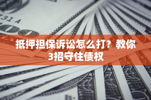 武汉抵押担保诉讼怎么打？教你3招守住债权