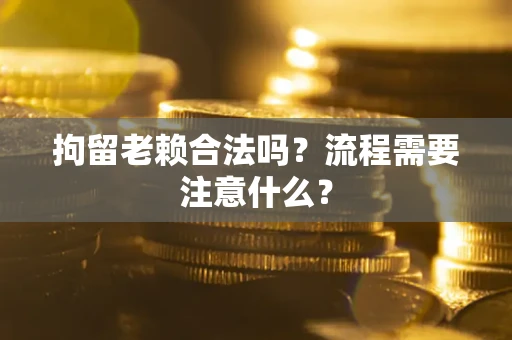 武汉拘留老赖合法吗？流程需要注意什么？