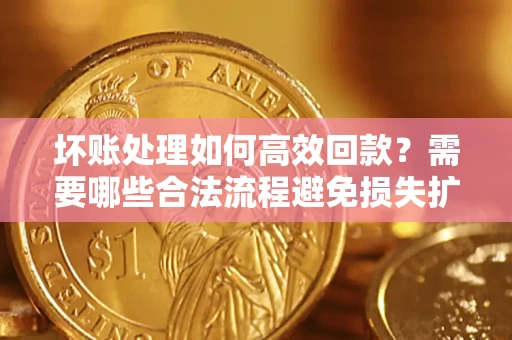 武汉坏账处理如何高效回款？需要哪些合法流程避免损失扩大？