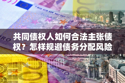 武汉共同债权人如何合法主张债权？怎样规避债务分配风险？