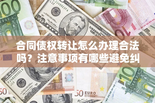 武汉合同债权转让怎么办理合法吗？注意事项有哪些避免纠纷？