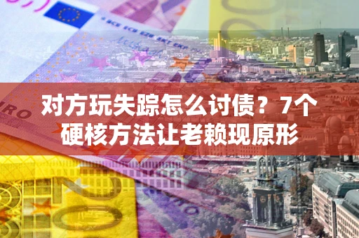 武汉对方玩失踪怎么讨债？7个硬核方法让老赖现原形
