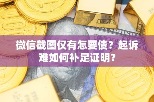 武汉微信截图仅有怎要债？起诉难如何补足证明？