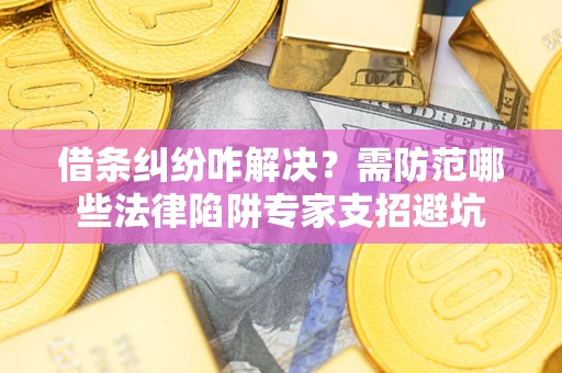 武汉借条纠纷咋解决？需防范哪些法律陷阱专家支招避坑