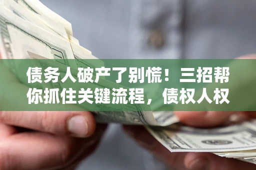 武汉债务人破产了别慌！三招帮你抓住关键流程，债权人权益不再缩水