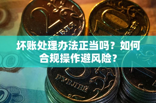 武汉坏账处理办法正当吗？如何合规操作避风险？