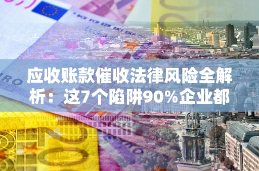 武汉应收账款催收法律风险全解析：这7个陷阱90%企业都踩过（含合规应对指南）
