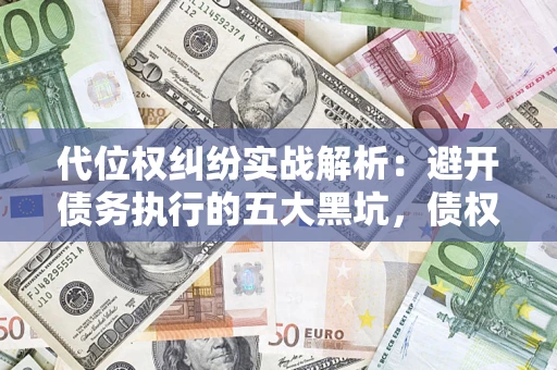 武汉代位权纠纷实战解析：避开债务执行的五大黑坑，债权人必看指南