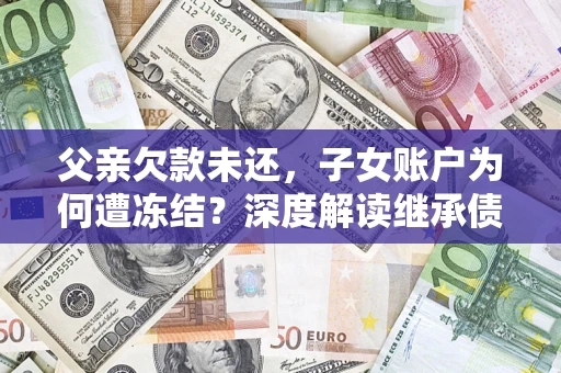 武汉父亲欠款未还，子女账户为何遭冻结？深度解读继承债务迷局