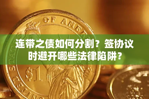 武汉连带之债如何分割？签协议时避开哪些法律陷阱？