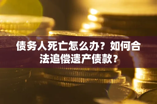 武汉债务人死亡怎么办？如何合法追偿遗产债款？