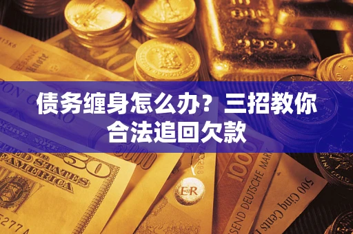 武汉债务缠身怎么办？三招教你合法追回欠款