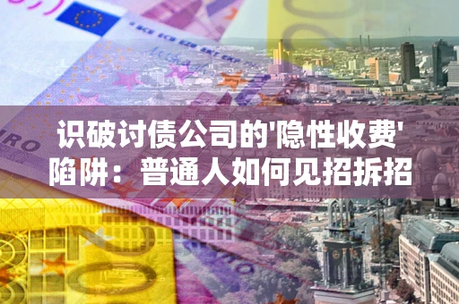 武汉识破讨债公司的'隐性收费'陷阱：普通人如何见招拆招？