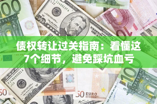 武汉债权转让过关指南：看懂这7个细节，避免踩坑血亏