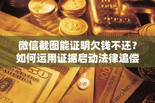武汉微信截图能证明欠钱不还？如何运用证据启动法律追偿程序？