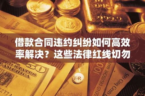 武汉借款合同违约纠纷如何高效率解决？这些法律红线切勿触碰