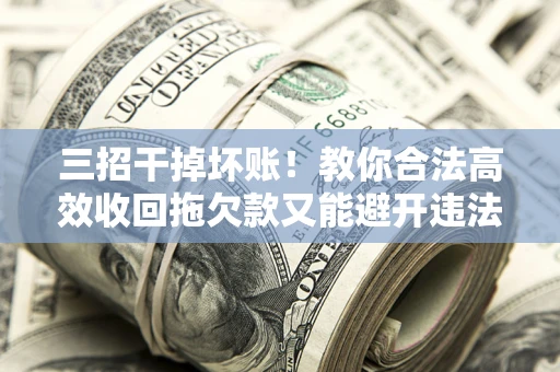 武汉三招干掉坏账！教你合法高效收回拖欠款又能避开违法雷区