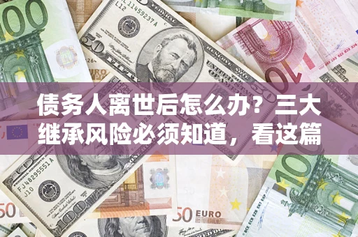 武汉债务人离世后怎么办？三大继承风险必须知道，看这篇就够了