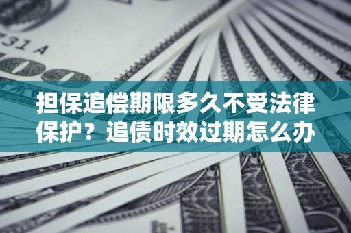 武汉担保追偿期限多久不受法律保护？追债时效过期怎么办？