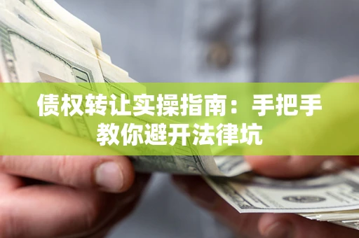 武汉债权转让实操指南：手把手教你避开法律坑