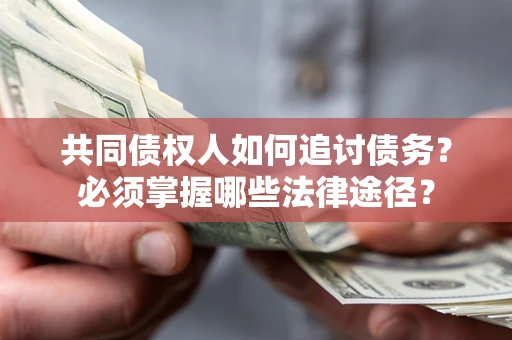 武汉共同债权人如何追讨债务？必须掌握哪些法律途径？