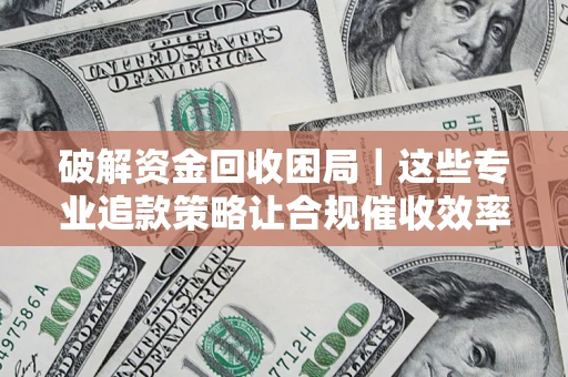 武汉破解资金回收困局｜这些专业追款策略让合规催收效率翻倍