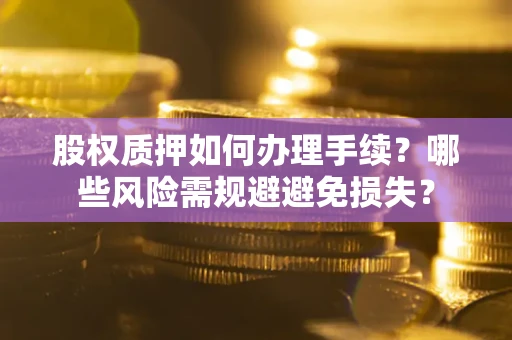 武汉股权质押如何办理手续？哪些风险需规避避免损失？