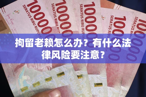 武汉拘留老赖怎么办？有什么法律风险要注意？