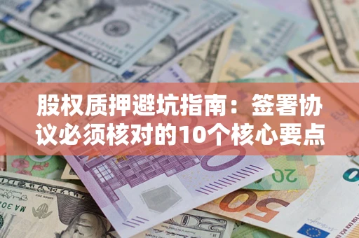 武汉股权质押避坑指南:签署协议必须核对的10个核心要点 武汉股权质押避坑指南:签署协议必须核对的10个核心要点