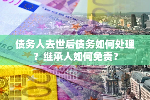 武汉债务人去世后债务如何处理？继承人如何免责？