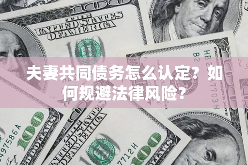 武汉夫妻共同债务怎么认定？如何规避法律风险？