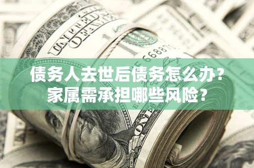 武汉债务人去世后债务怎么办？家属需承担哪些风险？