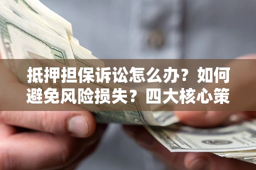 武汉抵押担保诉讼怎么办？如何避免风险损失？四大核心策略全解读