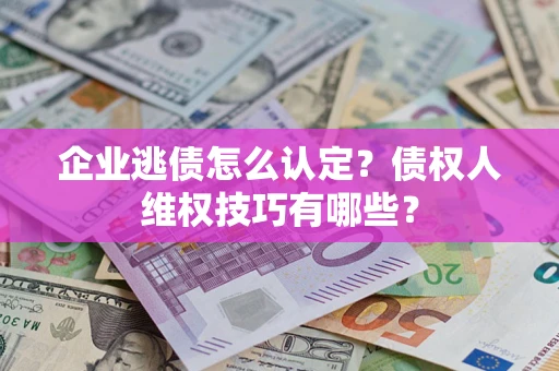武汉企业逃债怎么认定？债权人维权技巧有哪些？