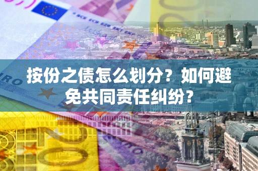 武汉按份之债怎么划分？如何避免共同责任纠纷？