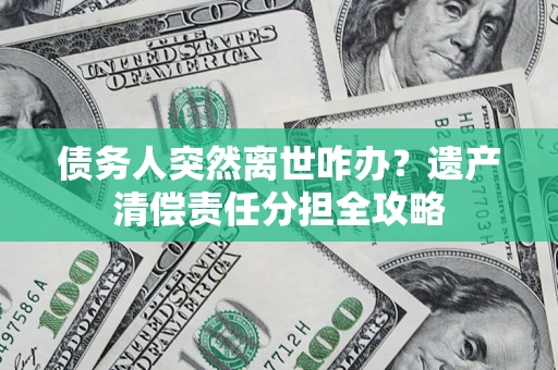 武汉债务人突然离世咋办？遗产清偿责任分担全攻略