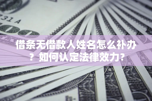 武汉借条无借款人姓名怎么补办？如何认定法律效力？