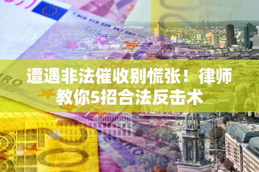 武汉遭遇非法催收别慌张！律师教你5招合法反击术