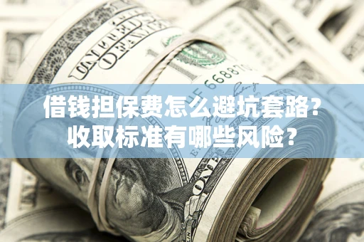 武汉借钱担保费怎么避坑套路?收取标准有哪些风险? 武汉借钱担保费怎么避坑套路?收取标准有哪些风险?