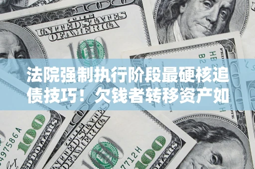 武汉法院强制执行阶段最硬核追债技巧！欠钱者转移资产如何破解？